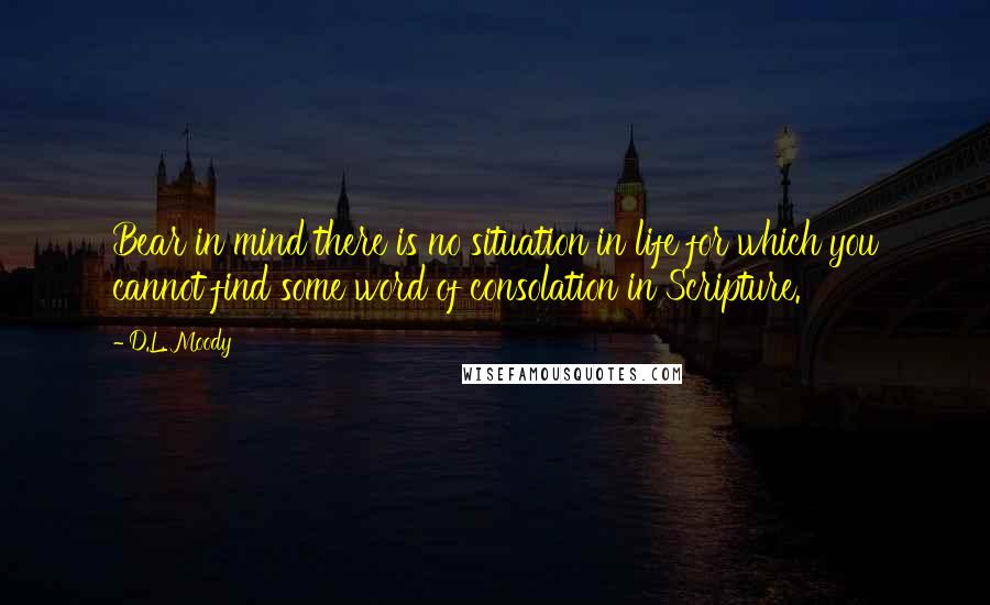 D.L. Moody Quotes: Bear in mind there is no situation in life for which you cannot find some word of consolation in Scripture.