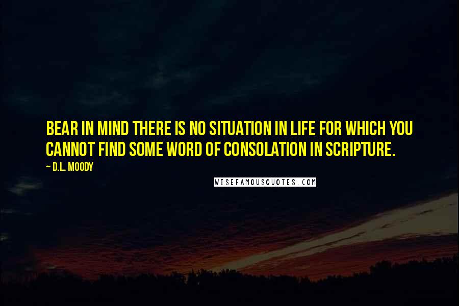 D.L. Moody Quotes: Bear in mind there is no situation in life for which you cannot find some word of consolation in Scripture.