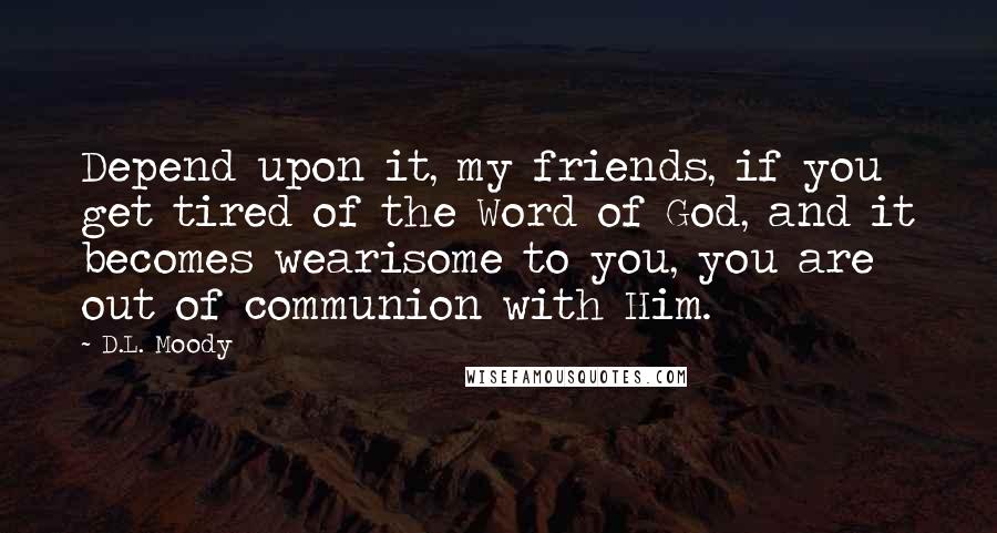 D.L. Moody Quotes: Depend upon it, my friends, if you get tired of the Word of God, and it becomes wearisome to you, you are out of communion with Him.