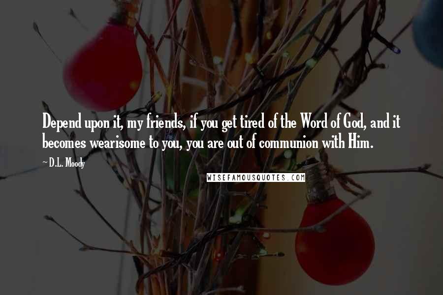 D.L. Moody Quotes: Depend upon it, my friends, if you get tired of the Word of God, and it becomes wearisome to you, you are out of communion with Him.