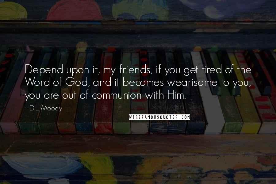 D.L. Moody Quotes: Depend upon it, my friends, if you get tired of the Word of God, and it becomes wearisome to you, you are out of communion with Him.