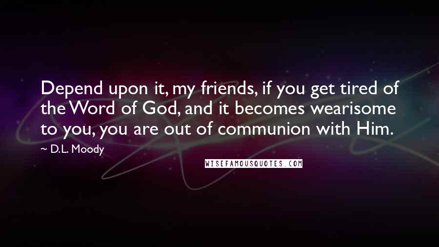 D.L. Moody Quotes: Depend upon it, my friends, if you get tired of the Word of God, and it becomes wearisome to you, you are out of communion with Him.