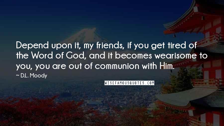 D.L. Moody Quotes: Depend upon it, my friends, if you get tired of the Word of God, and it becomes wearisome to you, you are out of communion with Him.