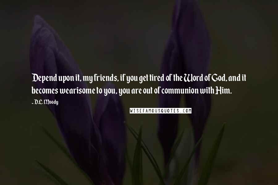 D.L. Moody Quotes: Depend upon it, my friends, if you get tired of the Word of God, and it becomes wearisome to you, you are out of communion with Him.