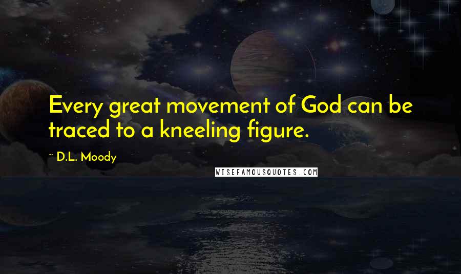 D.L. Moody Quotes: Every great movement of God can be traced to a kneeling figure.