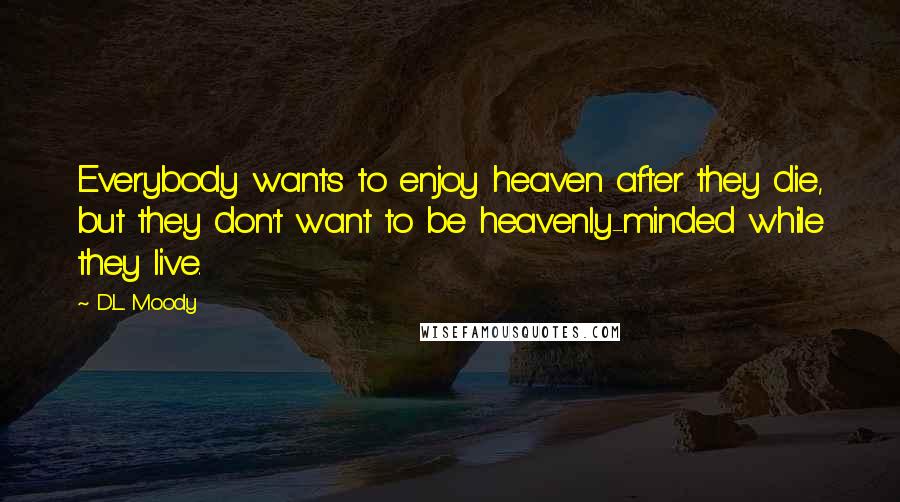 D.L. Moody Quotes: Everybody wants to enjoy heaven after they die, but they don't want to be heavenly-minded while they live.
