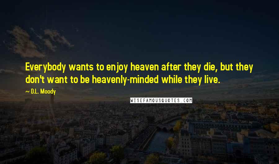 D.L. Moody Quotes: Everybody wants to enjoy heaven after they die, but they don't want to be heavenly-minded while they live.