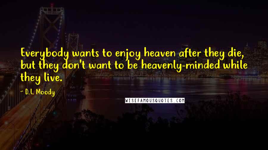 D.L. Moody Quotes: Everybody wants to enjoy heaven after they die, but they don't want to be heavenly-minded while they live.