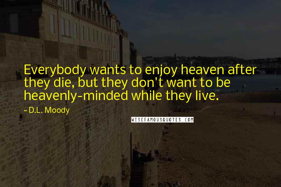 D.L. Moody Quotes: Everybody wants to enjoy heaven after they die, but they don't want to be heavenly-minded while they live.