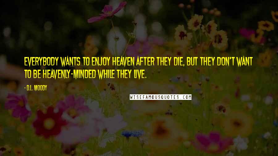 D.L. Moody Quotes: Everybody wants to enjoy heaven after they die, but they don't want to be heavenly-minded while they live.