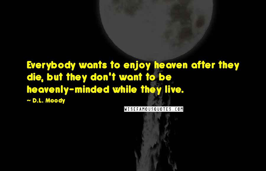 D.L. Moody Quotes: Everybody wants to enjoy heaven after they die, but they don't want to be heavenly-minded while they live.