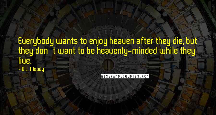 D.L. Moody Quotes: Everybody wants to enjoy heaven after they die, but they don't want to be heavenly-minded while they live.