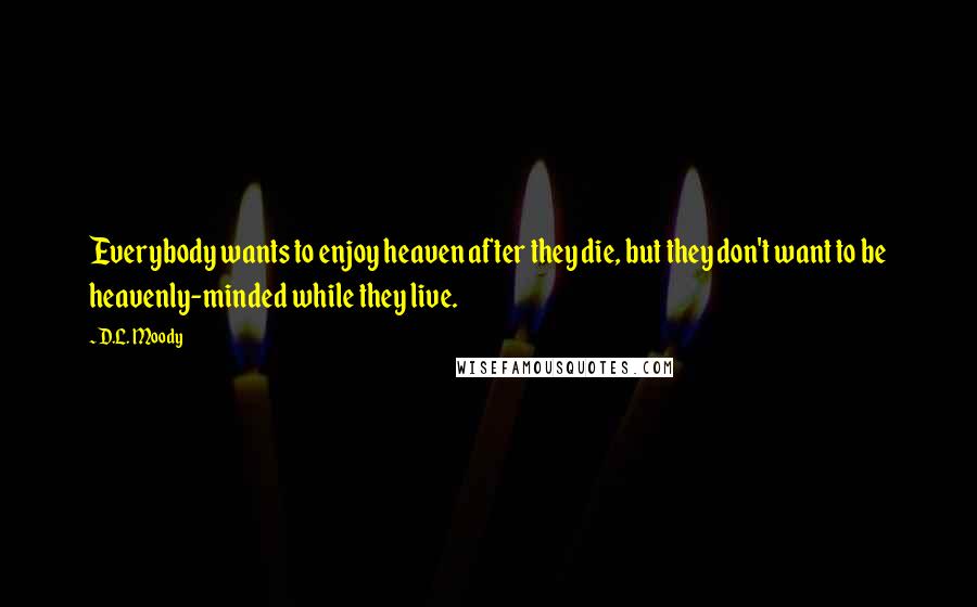 D.L. Moody Quotes: Everybody wants to enjoy heaven after they die, but they don't want to be heavenly-minded while they live.