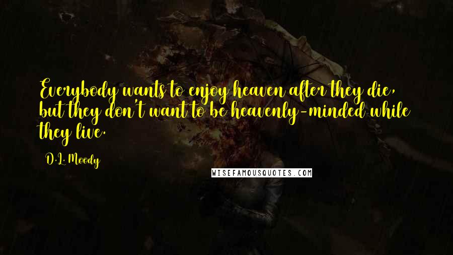 D.L. Moody Quotes: Everybody wants to enjoy heaven after they die, but they don't want to be heavenly-minded while they live.