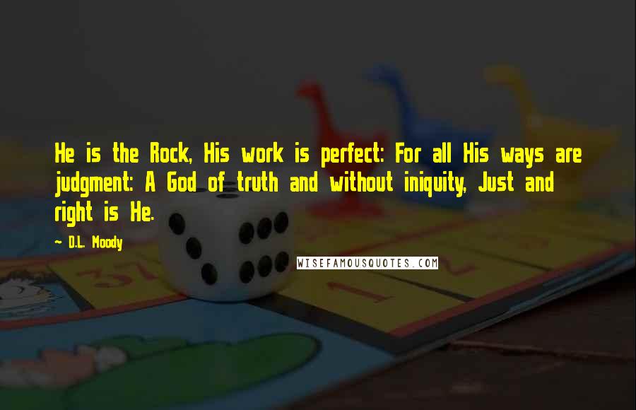 D.L. Moody Quotes: He is the Rock, His work is perfect: For all His ways are judgment: A God of truth and without iniquity, Just and right is He.