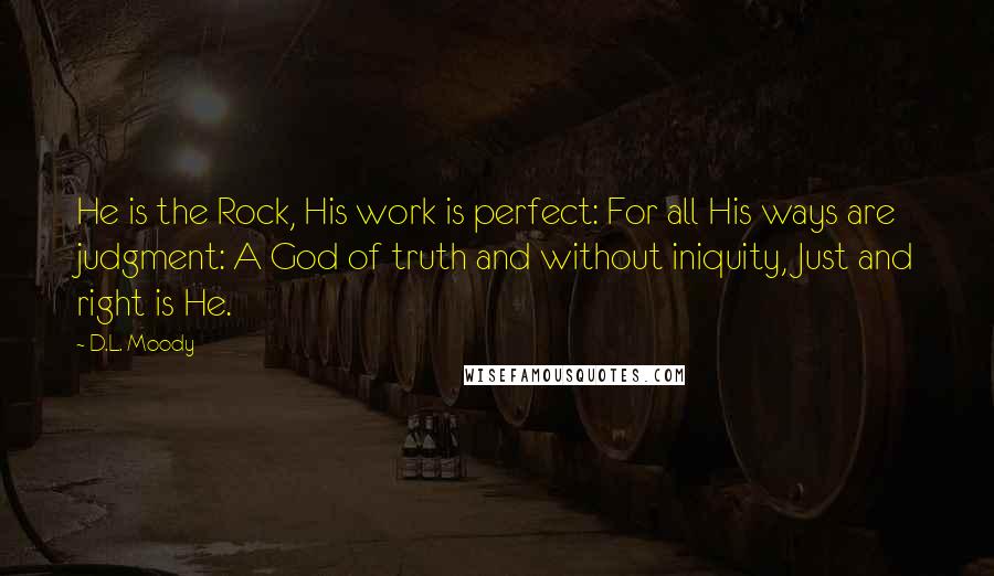 D.L. Moody Quotes: He is the Rock, His work is perfect: For all His ways are judgment: A God of truth and without iniquity, Just and right is He.