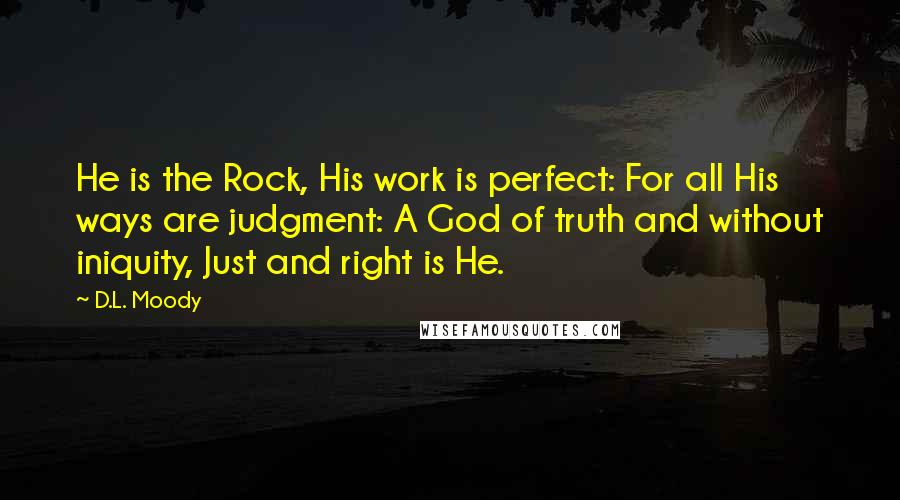 D.L. Moody Quotes: He is the Rock, His work is perfect: For all His ways are judgment: A God of truth and without iniquity, Just and right is He.