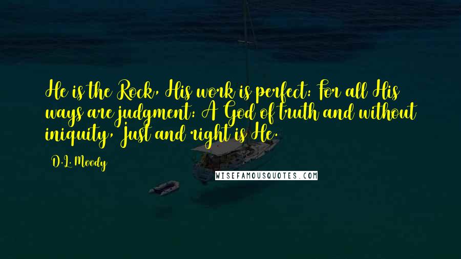 D.L. Moody Quotes: He is the Rock, His work is perfect: For all His ways are judgment: A God of truth and without iniquity, Just and right is He.