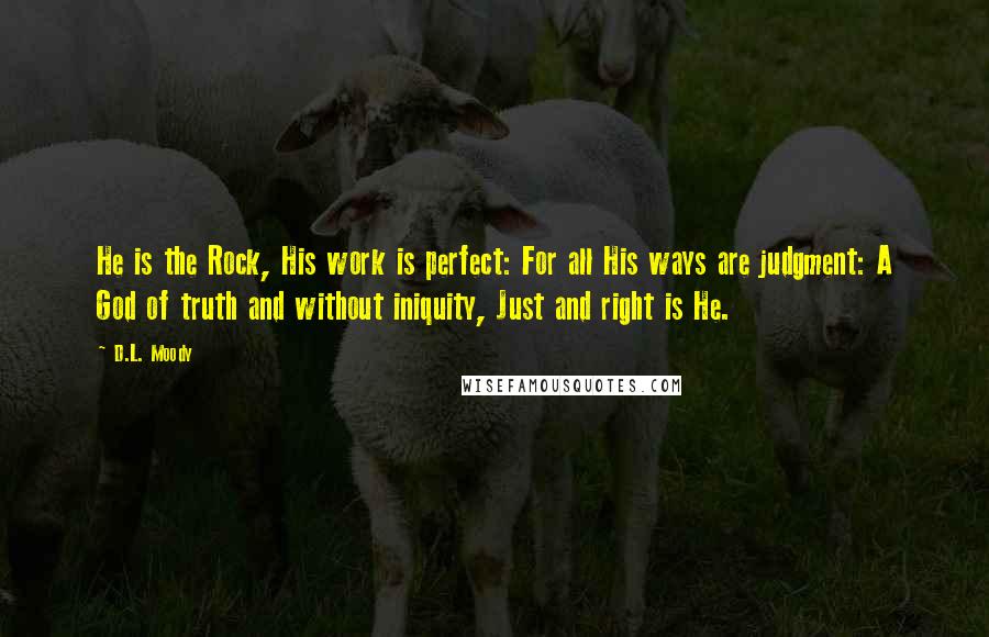 D.L. Moody Quotes: He is the Rock, His work is perfect: For all His ways are judgment: A God of truth and without iniquity, Just and right is He.