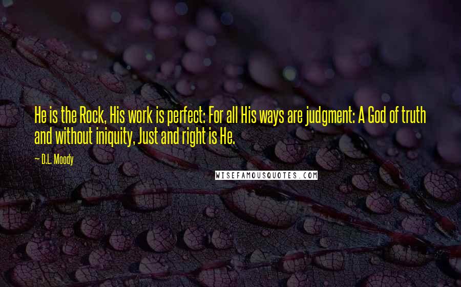 D.L. Moody Quotes: He is the Rock, His work is perfect: For all His ways are judgment: A God of truth and without iniquity, Just and right is He.