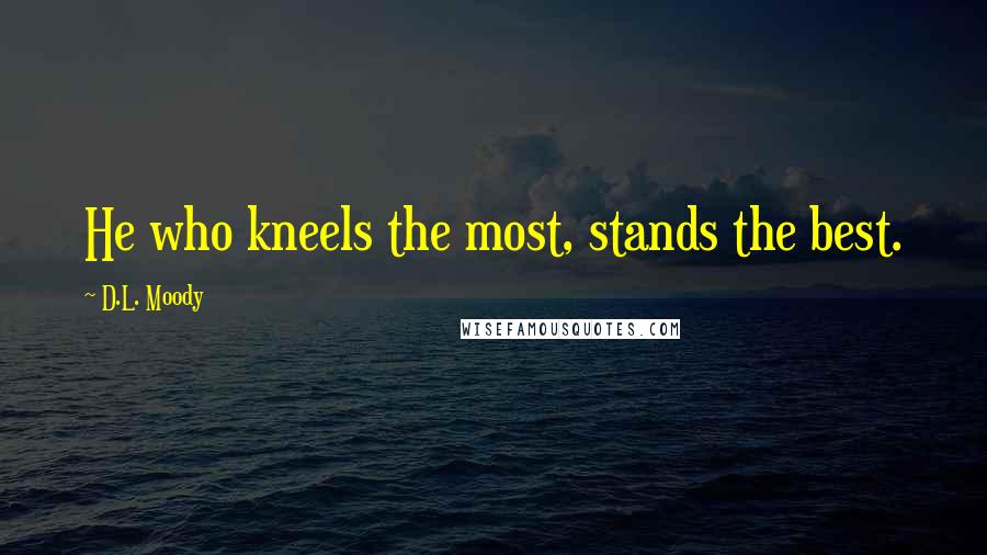 D.L. Moody Quotes: He who kneels the most, stands the best.
