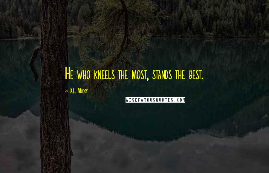 D.L. Moody Quotes: He who kneels the most, stands the best.