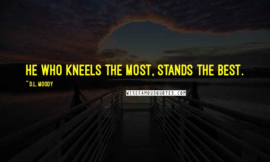 D.L. Moody Quotes: He who kneels the most, stands the best.