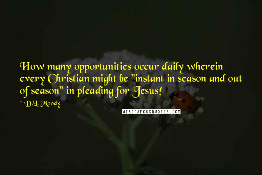 D.L. Moody Quotes: How many opportunities occur daily wherein every Christian might be "instant in season and out of season" in pleading for Jesus!