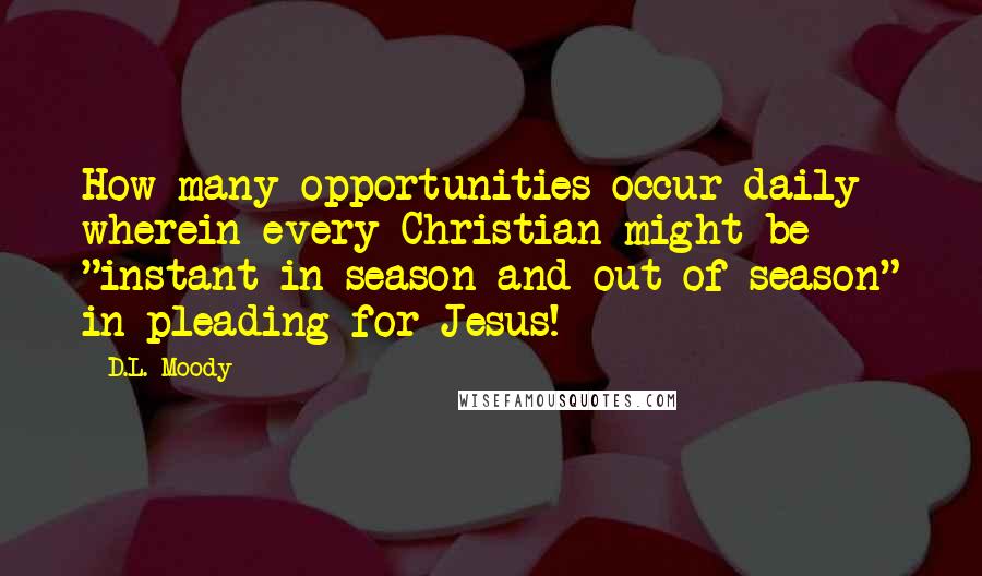 D.L. Moody Quotes: How many opportunities occur daily wherein every Christian might be "instant in season and out of season" in pleading for Jesus!