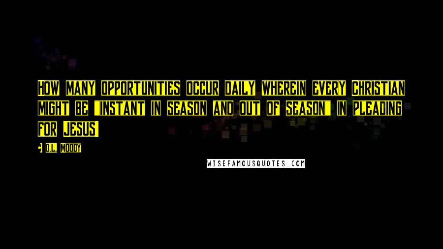 D.L. Moody Quotes: How many opportunities occur daily wherein every Christian might be "instant in season and out of season" in pleading for Jesus!