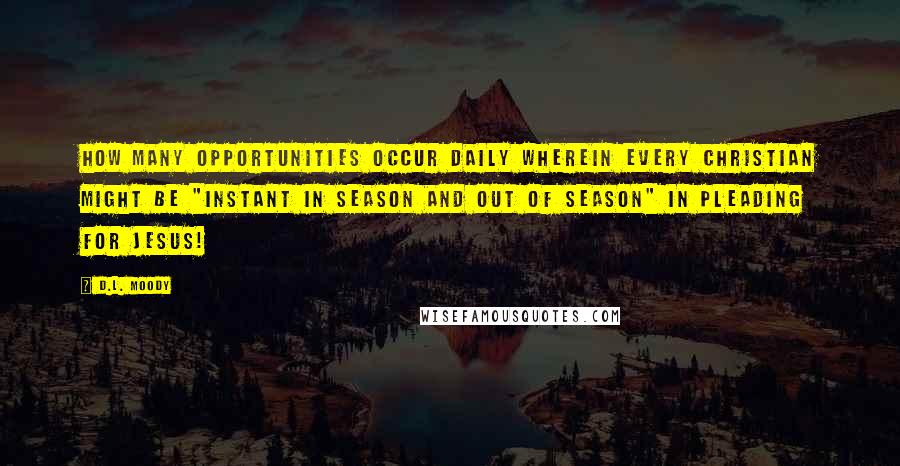 D.L. Moody Quotes: How many opportunities occur daily wherein every Christian might be "instant in season and out of season" in pleading for Jesus!