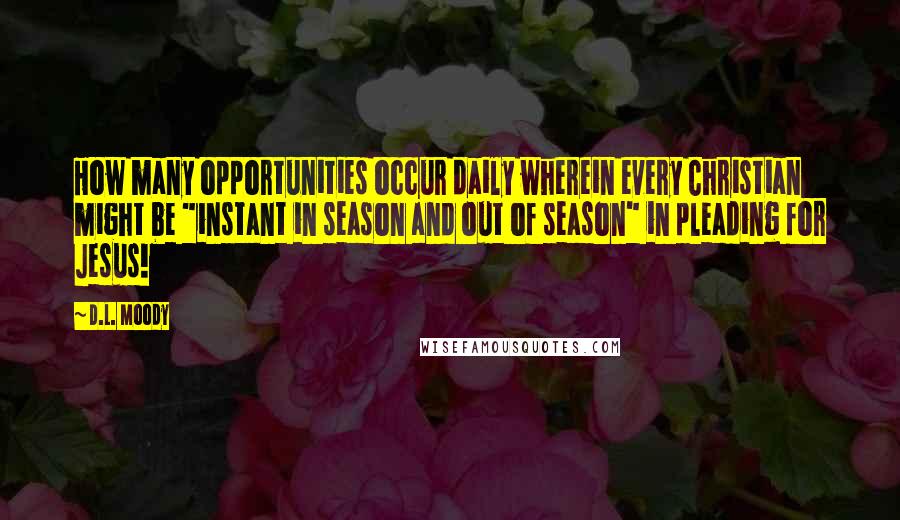 D.L. Moody Quotes: How many opportunities occur daily wherein every Christian might be "instant in season and out of season" in pleading for Jesus!