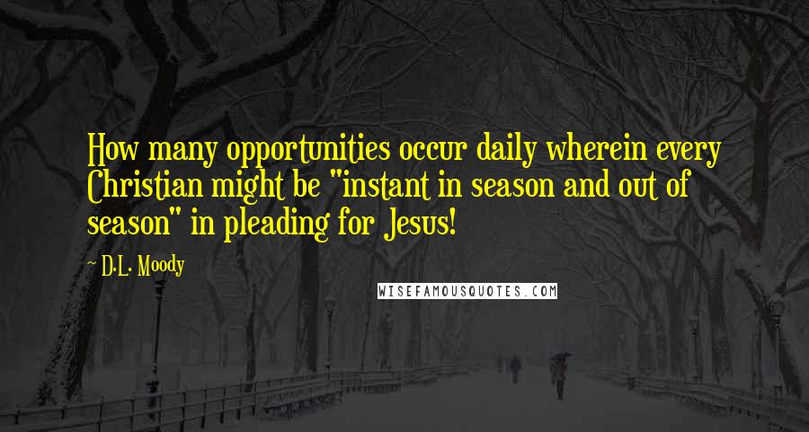 D.L. Moody Quotes: How many opportunities occur daily wherein every Christian might be "instant in season and out of season" in pleading for Jesus!