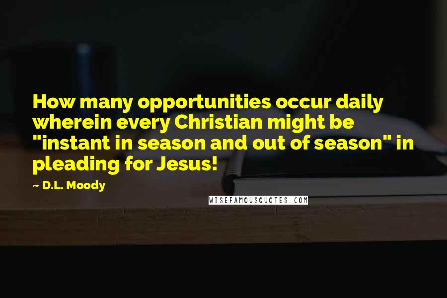 D.L. Moody Quotes: How many opportunities occur daily wherein every Christian might be "instant in season and out of season" in pleading for Jesus!