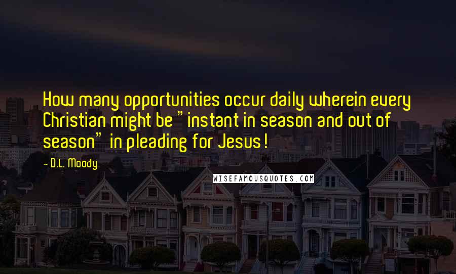 D.L. Moody Quotes: How many opportunities occur daily wherein every Christian might be "instant in season and out of season" in pleading for Jesus!