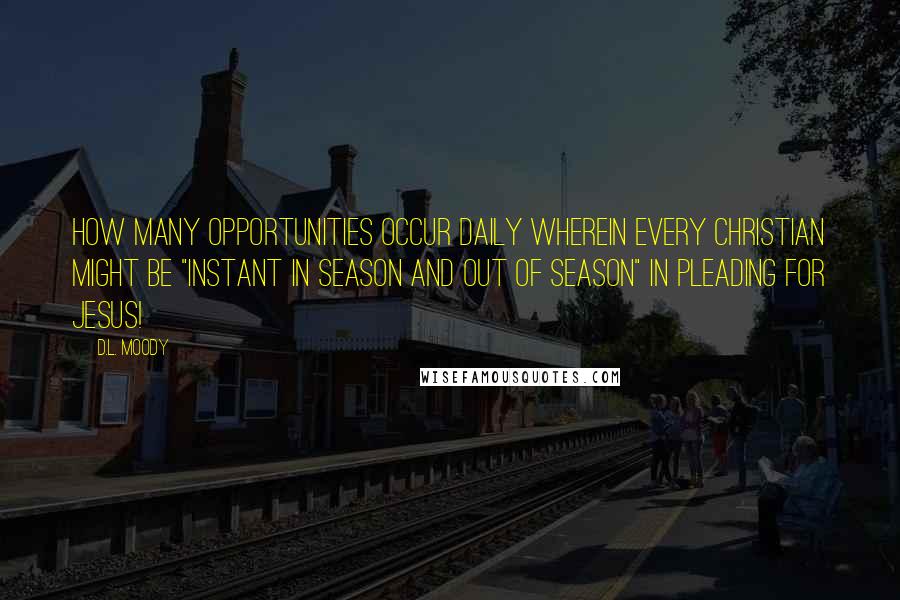 D.L. Moody Quotes: How many opportunities occur daily wherein every Christian might be "instant in season and out of season" in pleading for Jesus!