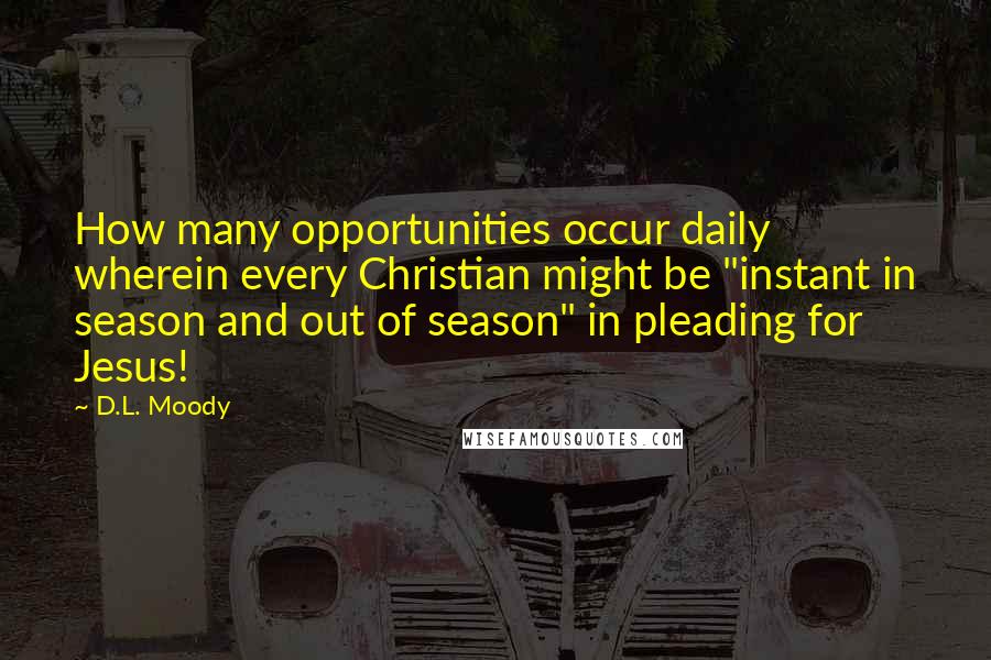 D.L. Moody Quotes: How many opportunities occur daily wherein every Christian might be "instant in season and out of season" in pleading for Jesus!