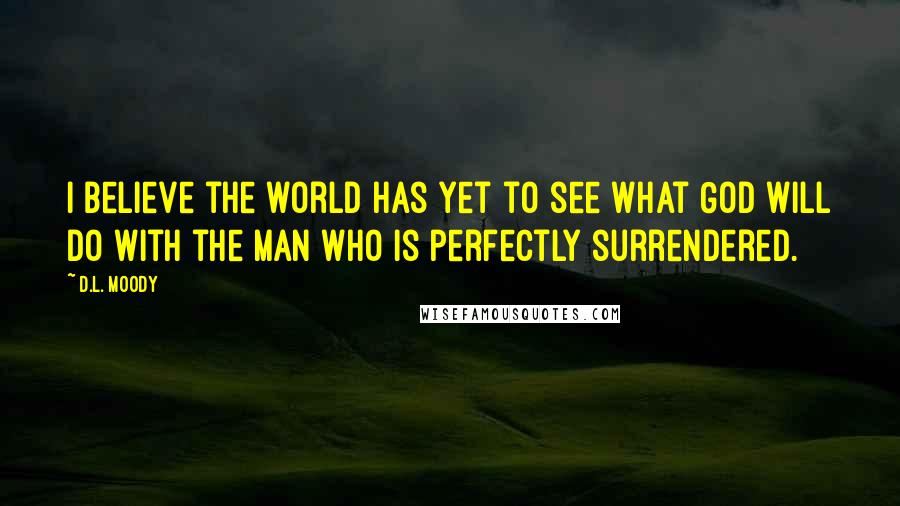 D.L. Moody Quotes: I believe the world has yet to see what God will do with the man who is perfectly surrendered.