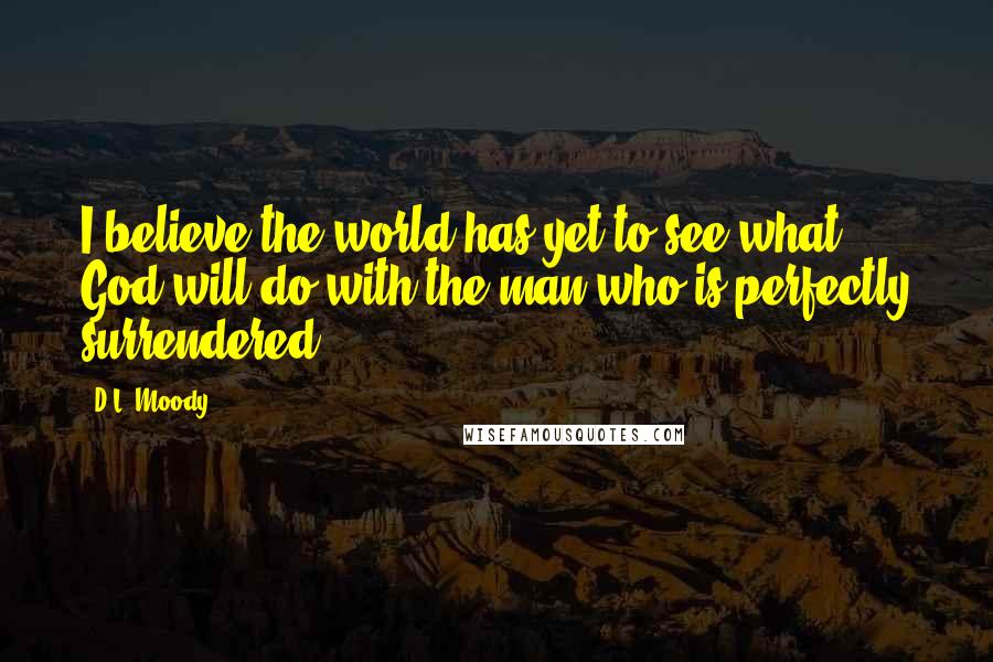 D.L. Moody Quotes: I believe the world has yet to see what God will do with the man who is perfectly surrendered.