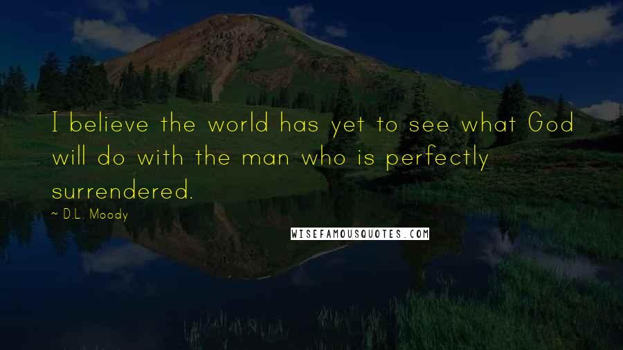 D.L. Moody Quotes: I believe the world has yet to see what God will do with the man who is perfectly surrendered.