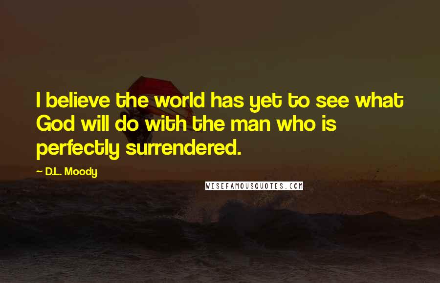 D.L. Moody Quotes: I believe the world has yet to see what God will do with the man who is perfectly surrendered.