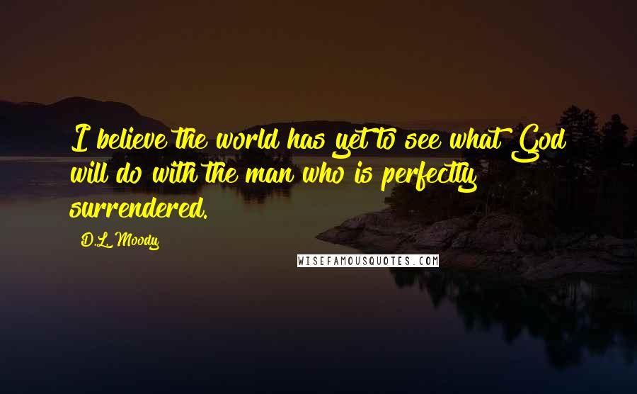 D.L. Moody Quotes: I believe the world has yet to see what God will do with the man who is perfectly surrendered.