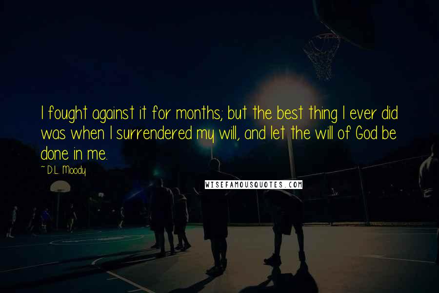 D.L. Moody Quotes: I fought against it for months; but the best thing I ever did was when I surrendered my will, and let the will of God be done in me.