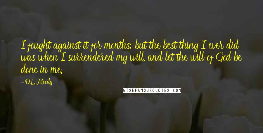 D.L. Moody Quotes: I fought against it for months; but the best thing I ever did was when I surrendered my will, and let the will of God be done in me.