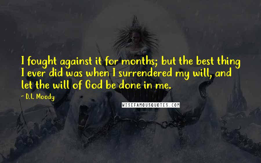 D.L. Moody Quotes: I fought against it for months; but the best thing I ever did was when I surrendered my will, and let the will of God be done in me.