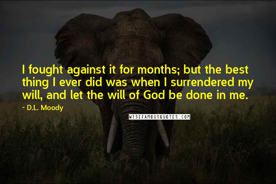 D.L. Moody Quotes: I fought against it for months; but the best thing I ever did was when I surrendered my will, and let the will of God be done in me.