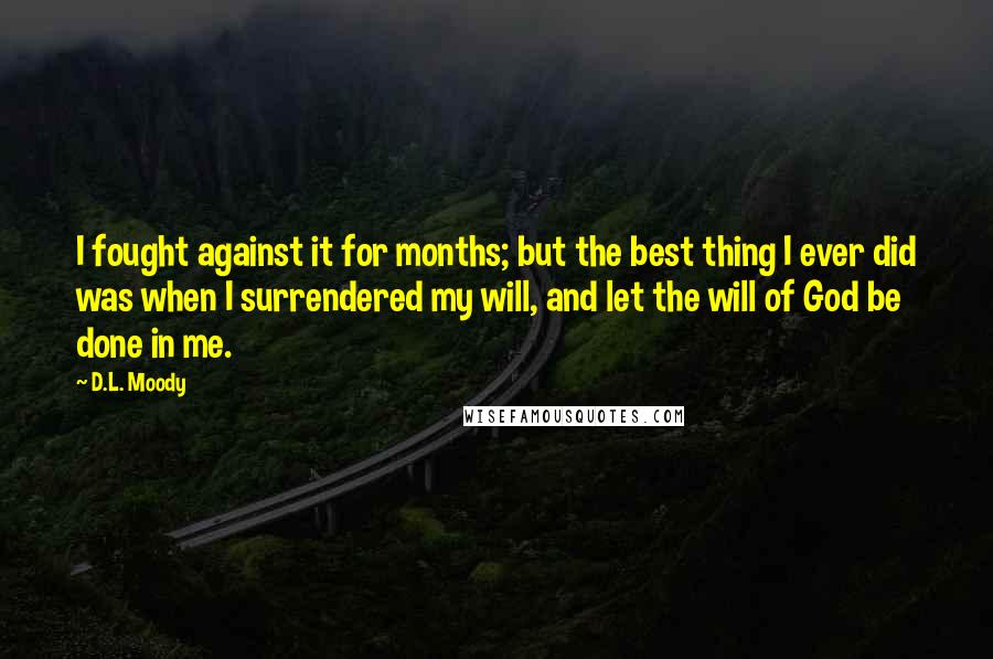 D.L. Moody Quotes: I fought against it for months; but the best thing I ever did was when I surrendered my will, and let the will of God be done in me.