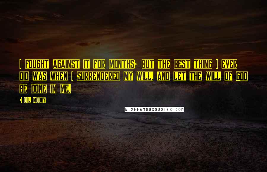 D.L. Moody Quotes: I fought against it for months; but the best thing I ever did was when I surrendered my will, and let the will of God be done in me.