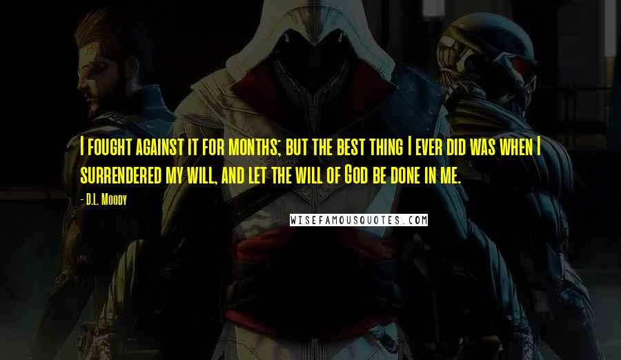 D.L. Moody Quotes: I fought against it for months; but the best thing I ever did was when I surrendered my will, and let the will of God be done in me.