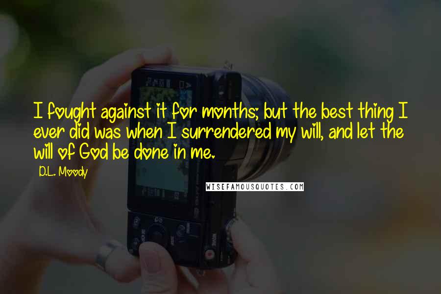 D.L. Moody Quotes: I fought against it for months; but the best thing I ever did was when I surrendered my will, and let the will of God be done in me.